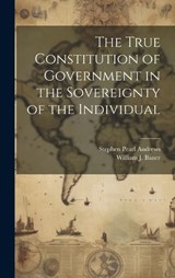 The True Constitution of Government in the Sovereignty of the Individual - Stephen Pearl Andrews - 9781019596890
