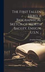 The First Fallen Hero, a Biographical Sketch of Worth Bagley, Ensign, U.S.N. .. - Josephus Daniels - 9781019602195