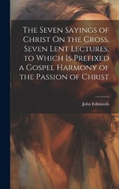 The Seven Sayings of Christ On the Cross, Seven Lent Lectures, to Which Is Prefixed a Gospel Harmony of the Passion of Christ