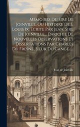 Mémoires Du Sire De Joinville, Ou Histoire De S. Louis Ix, Écrite Par Jean, Sire De Joinville... Enrichie De Nouvelles Observations Et Dissertations Par Charles Du Fresne, Sieur Du Cange...... - Jean De Joinville - 9781019693940