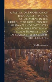 A Postill, or Exposition of the Gospels That Are Usually Read in the Churches of God, Upon the Sundayes and Feast Dayes of Saintes, Written by Nicolas Heminge ..., And Translated Into English by Arthu