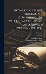 The Works of James Buchanan, Comprising His Speeches, State Papers, and Private Correspondence;; Volume 6 - James 1791-1868 Buchanan ; John Bassett 1860-1947 Moore ; James Buchanan Henry - 9781019749869