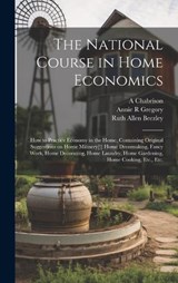 The National Course in Home Economics; How to Practice Economy in the Home, Containing Original Suggestions on Home Milinery[!] Home Dressmaking, Fancy Work, Home Decorating, Home Laundry, Home Garden - Ruth Allen Beezley ; Annie R Gregory ; A Chabrison - 9781019767665