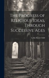 The Progress of Religious Ideas, Through Successive Ages - Lydia Maria Child - 9781019857472
