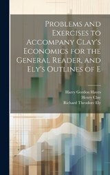 Problems and Exercises to Accompany Clay's Economics for the General Reader, and Ely's Outlines of E - Richard Theodore Ely ; Henry Clay ; Harry Gordon Hayes - 9781019866658