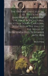 The History and Culture of the Olive. The Anniversary Address of the State Agricultural Society of South Carolina, Delivered in the Hall of the House of Representatives, November 26th, 1846 - Mitchell King - 9781019878101