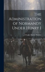 The Administration of Normandy Under Henry I - Charles Homer Haskins - 9781019886106