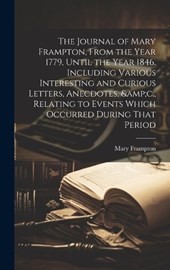 The Journal of Mary Frampton, From the Year 1779, Until the Year 1846. Including Various Interesting and Curious Letters, Anecdotes, &c., Relating to Events Which Occurred During That Period