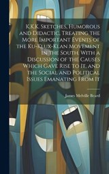 K.K.K. Sketches, Humorous and Didactic, Treating the More Important Events of the Ku-Klux-Klan Movement in the South. With a Discussion of the Causes Which Gave Rise to It, and the Social and Politica - James Melville Beard - 9781019897249