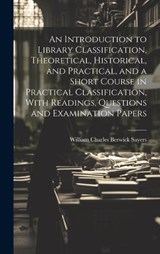 An Introduction to Library Classification, Theoretical, Historical, and Practical, and a Short Course in Practical Classification, With Readings, Questions and Examination Papers - William Charles Berwick Sayers - 9781019901823
