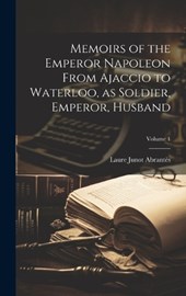 Memoirs of the Emperor Napoleon From Ajaccio to Waterloo, as Soldier, Emperor, Husband; Volume 1