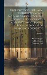 Liber Protocollorum M. Cuthberti Simonis, Notarii Publici et Scribae Capituli Glasguensis, A.D.1499-1513 Also, Rental Book of Diocese of Glasgow, A.D.1509-1570; Volume 1 - Rogers Charles ; Joseph Bain ; Simon Cuthbert - 9781019931394