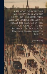A Sermon, Delivered at Salisbury, Mass., on the Death of His Excellency William Eustis, February 13, 1825, at the Request of the Officers of the 4th Regiment, 2d Brigade, 2d Division, Massachusetts Mi - Barnaby James 1787-1877 - 9781019935446
