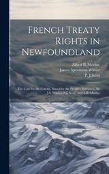 French Treaty Rights in Newfoundland; the Case for the Colony, Stated by the People's Delegates, Sir J.S. Winter, P.J. Scott, and A.B. Morine - P J Scott ; Alfred B B 1857 Morine ; James Spearman Winter - 9781019944707