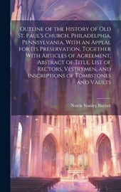 Outline of the History of old St. Paul's Church, Philadelphia, Pennsylvania, With an Appeal for its Preservation, Together With Articles of Agreement, Abstract of Title, List of Rectors, Vestrymen, an