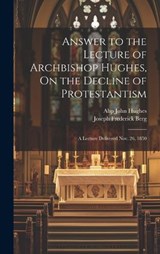 Answer to the Lecture of Archbishop Hughes, On the Decline of Protestantism - Joseph Frederick Berg ; Abp John Hughes - 9781020013560
