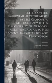 Letters On the Improvement of the Mind, by Mrs. Chapone. a Father's Legacy to His Daughter, by Dr. Gregory. a Mother's Advice to Her Absent Daughters, by Lady Pennington