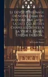 Le Dévot Pèlerinage De Notre-dame Du Folgoët, Par ....avec La Liste Des Autres Chapelles Dédiées À La Vierge, Dans L 'evéché De Léon...