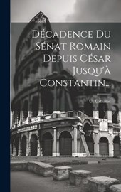 Décadence Du Sénat Romain Depuis César Jusqu'à Constantin...