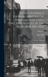 Extracts From A Journal, Written On The Coasts Of Chili, Peru, And Mexico, In The Years 1820, 1821, 1822