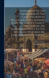 Supplement To The Vindication Of The Calcutta Baptist Missionaries, Occasioned By Dr. [w.] Carey's 'thirty-two Letters', Dr. Marshman's 'reply To The Rev. John Dyer' And Mr. John Marshman's 'review'