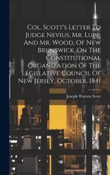 Col. Scott's Letter To Judge Nevius, Mr. Lupp, And Mr. Wood, Of New Brunswick, On The Constitutional Organization Of The Legislative Council Of New Jersey, October, 1841 - Joseph Warren Scott - 9781020198403