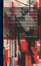 Catéchisme Du Bon Citoyen, Ou Entretiens D'un Luxembourgeois Avec Un Parisien, Sur L'autorité Souveraine & Le Devoir Des Peuples...