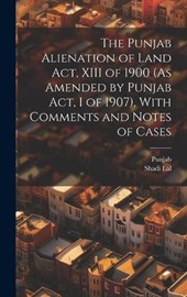 The Punjab Alienation of Land Act, XIII of 1900 (As Amended by Punjab Act, I of 1907), With Comments and Notes of Cases