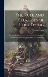 The Rule and Exercises of Holy Dying: Together With Prayers and Acts of Virtue and Rules for the Visitation of the Sick, and Offices Proper for That M - Jeremy Taylor - 9781020242342