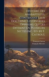Histoire Des Anabaptistes, Contenant Leur Doctrine, Les Diverses Opinions Qui Les Divisent En Plusieurs Sectes [&c., Ed. by F. Catrou].