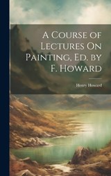 A Course of Lectures On Painting, Ed. by F. Howard - Henry Howard - 9781020292088