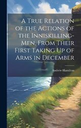 A True Relation of the Actions of the Inniskilling-Men, From Their First Taking Up of Arms in December - Andrew Hamilton - 9781020314766