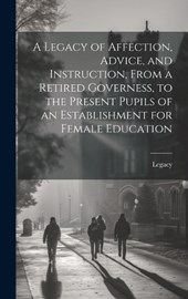 A Legacy of Affection, Advice, and Instruction, From a Retired Governess, to the Present Pupils of an Establishment for Female Education