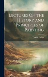 Lectures On the History and Principles of Painting - Thomas Phillips - 9781020334191