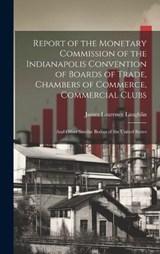 Report of the Monetary Commission of the Indianapolis Convention of Boards of Trade, Chambers of Commerce, Commercial Clubs - James Laurence Laughlin - 9781020334474