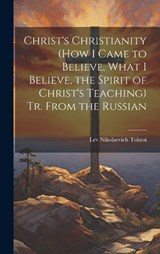 Christ's Christianity (How I Came to Believe, What I Believe, the Spirit of Christ's Teaching) Tr. From the Russian - Lev Nikolaevich Tolstoi - 9781020337932
