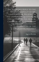 Dr. Ryerson's Reply to the Recent Pamphlet of Mr. Langton & Dr. Wilson, On the University Question, in Five Letters to the Hon. M. Cameron, M.L.C., Chairman of the Late University Committee of the Leg - Egerton Ryerson - 9781020377501