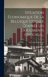 Situation Économique De La Belgique Exposée D'apres Les Documents Officiels... - Giovanni Arrivabene (Conte) - 9781020434303