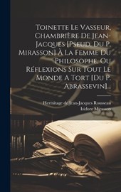 Toinette Le Vasseur, Chambrière De Jean-jacques [pseud. Du P. Mirasson] À La Femme Du Philosophe, Ou Réflexions Sur Tout Le Monde A Tort [du P. Abrassevin]...