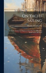 On Yacht Sailing; a Simple Treatise for Beginners Upon the Art of Handling Small Yachts and Boats - Thomas Fleming 1861- Day - 9781020487491