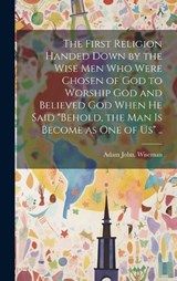 The First Religion Handed Down by the Wise Men Who Were Chosen of God to Worship God and Believed God When He Said "Behold, the Man is Become as One of Us" .. - Adam John Wiseman - 9781020500190