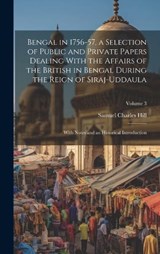 Bengal in 1756-57, a Selection of Public and Private Papers Dealing With the Affairs of the British in Bengal During the Reign of Siraj-Uddaula; With Notes and an Historical Introduction; Volume 3 - Samuel Charles Hill - 9781020510458