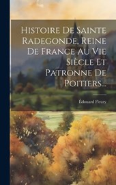 Histoire De Sainte Radegonde, Reine De France Au Vie Siècle Et Patronne De Poitiers...