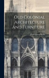 Old Colonial Architecture And Furniture - Frank Edwin Wallis - 9781020550607