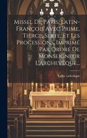 Missel De Paris, Latin-françois Avec Prime, Tierce, Sexte, Et Les Processions, Imprimé Par Ordre De Monseigneur L'archevêque...
