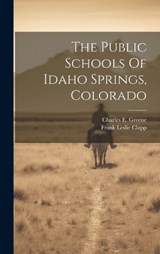 The Public Schools Of Idaho Springs, Colorado - Frank Leslie Clapp - 9781020631504