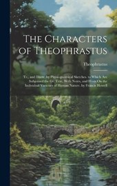 The Characters of Theophrastus; Tr., and Illustr. by Physiognomical Sketches. to Which Are Subjoined the Gr. Text, With Notes, and Hints On the Individual Varieties of Human Nature. by Francis Howell