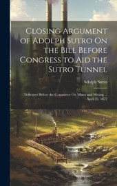 Closing Argument of Adolph Sutro On the Bill Before Congress to Aid the Sutro Tunnel