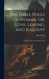 The Three Perils of Woman, Or, Love, Leasing, and Jealousy - James Hogg - 9781020712999
