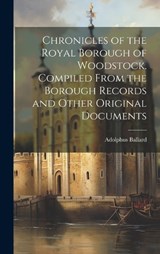Chronicles of the Royal Borough of Woodstock. Compiled From the Borough Records and Other Original Documents - Adolphus Ballard - 9781020766398